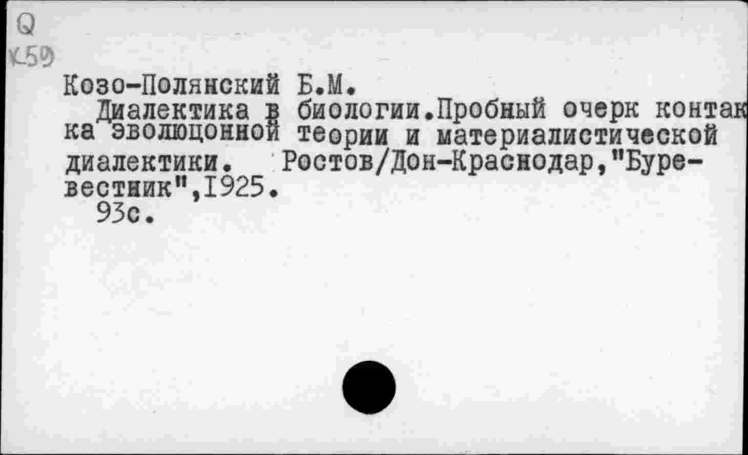 ﻿Козо-Полянский Б.М.
Диалектика в биологии.Пробный очерк контак ка эволюцонной теории и материалистической диалектики. Ростов/Дон-Краснодар, ’’Буревестник”,1925.
93с.